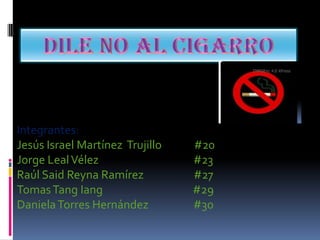 Dile no al cigarro Integrantes: Jesús Israel Martínez  Trujillo             #20 Jorge Leal Vélez                                      #23 Raúl Said Reyna Ramírez                    #27 Tomas TangIang#29 Daniela Torres Hernández                  #30 