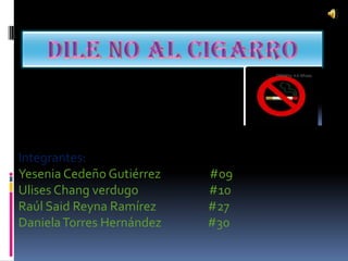 Dile no al cigarro Integrantes: Yesenia Cedeño Gutiérrez                  #09 Ulises Chang verdugo                          #10 Raúl Said Reyna Ramírez                  #27 Daniela Torres Hernández               #30 