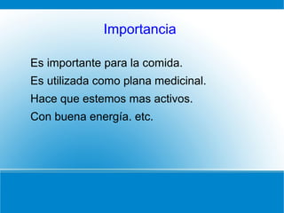Importancia
Es importante para la comida.
Es utilizada como plana medicinal.
Hace que estemos mas activos.
Con buena energía. etc.
 