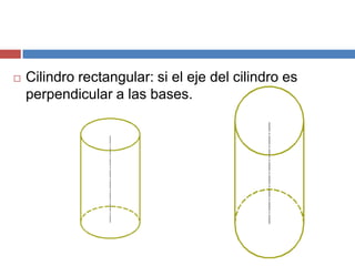  Cilindro rectangular: si el eje del cilindro es
perpendicular a las bases.
 