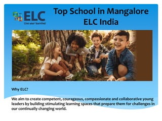 Top School in Mangalore
ELC India
Why ELC?
We aim to create competent, courageous, compassionate and collaborative young
leaders by building stimulating learning spaces that prepare them for challenges in
our continually changing world.
 