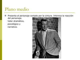Plano medio Presenta al personaje cortado por la cintura. Interesa la reacción del personaje. Valor dramático, psicológico y narrativo. 