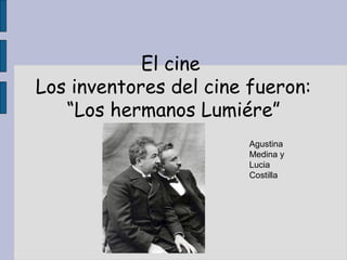 El cine
Los inventores del cine fueron:
“Los hermanos Lumiére”
Agustina
Medina y
Lucia
Costilla
 