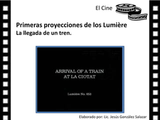El Cine Primeras proyecciones de los Lumière La llegada de un tren.Elaborado por: Lic. Jesús González Salazar