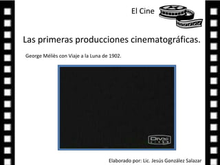 El Cine Las primeras producciones cinematográficas.George Méliès con Viaje a la Luna de 1902.  Elaborado por: Lic. Jesús González Salazar