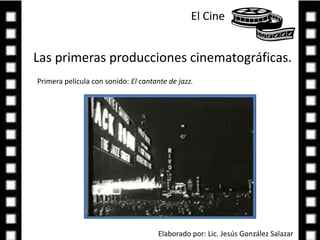 El Cine Las primeras producciones cinematográficas.Primera película con sonido: El cantante de jazz. Elaborado por: Lic. Jesús González Salazar