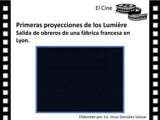 El Cine Primeras proyecciones de los Lumière Salida de obreros de una fábrica francesa en Lyon.Elaborado por: Lic. Jesús González Salazar