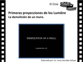 El Cine Primeras proyecciones de los Lumière La demolición de un muro.Elaborado por: Lic. Jesús González Salazar