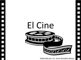 El Cine  Elaborado por: Lic. Jesús González Salazar 