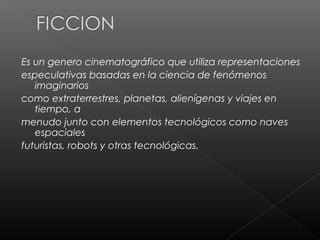 Es un genero cinematográfico que utiliza representaciones
especulativas basadas en la ciencia de fenómenos
   imaginarios
como extraterrestres, planetas, alienígenas y viajes en
   tiempo, a
menudo junto con elementos tecnológicos como naves
   espaciales
futuristas, robots y otras tecnológicas.
 