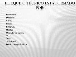 EL EQUIPO TÉCNICO ESTÁ FORMADO
POR:
 Producción
 Dirección
 Guion
 Sonido
 Fotografía
 Montaje
 Operador de cámara
 ARTE
 Stunts
 Storyboards
 Distribución y exhibición
 