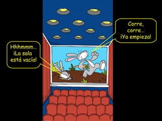 Corre,
corre…
¡Ya empieza!
Hhhmmm…
¡La sala
está vacía!

 