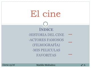 ÍNDICE
·HISTORIA DEL CINE
·ACTORES FAMOSOS
(FILMOGRAFÍA)
·MIS PELICULAS
FAVORITAS
El cine
Curso 15/16 Matilde Meléndrez 4º A
 