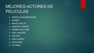 MEJORES ACTORES DE
PELICULAS
 ARNOLD SWASENEGUER.
 RAMBO
 BRUCE WILLIS
 JENIFER LORENS
 ROBBIN WILLIAMS
 PAUL WALKER
 Will smith
 Adam sandler
 Jonhy deep
 Vin diesel
 