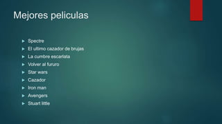 Mejores peliculas
 Spectre
 El ultimo cazador de brujas
 La cumbre escarlata
 Volver al fururo
 Star wars
 Cazador
 Iron man
 Avengers
 Stuart little
 