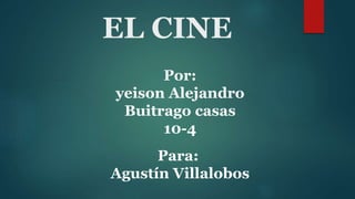 EL CINE
Por:
yeison Alejandro
Buitrago casas
10-4
Para:
Agustín Villalobos
 