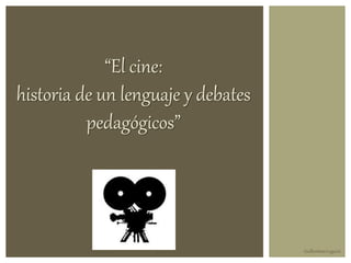“El cine:
historia de un lenguaje y debates
pedagógicos”
Guillermina Laguzzi
 