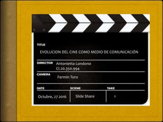 EVOLUCION DEL CINE COMO MEDIO DE COMUNICACIÓN
Antonietta Londono
CI.20.350.994
Slide ShareOctubre, 27 2016
Fermín Toro
1
 