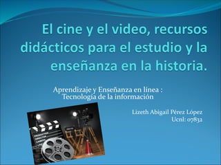 Aprendizaje y Enseñanza en línea :
Tecnología de la información
Lizeth Abigail Pérez López
Ucnl: 07832
 