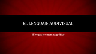 EL LENGUAJE AUDIVISUAL
El lenguaje cinematográfico
 