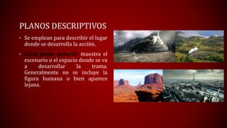 PLANOS DESCRIPTIVOS
• Se emplean para describir el lugar
donde se desarrolla la acción.
• Gran plano general: muestra el
e...