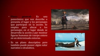 • Plano general: Es una
panorámica que nos describe o
presenta el lugar y los personajes
que participan en la acción. Se
e...