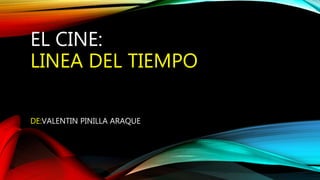 EL CINE:
LINEA DEL TIEMPO
DE:VALENTIN PINILLA ARAQUE
 