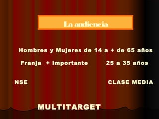 Hombres y Mujeres de 14 a + de 65 años
Franja + importante 25 a 35 años
NSE CLASE MEDIA
La audiencia
MULTITARGET
 