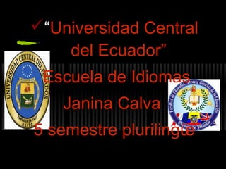 “Universidad Central
    del Ecuador”
 Escuela de Idiomas
    Janina Calva
5 semestre plurilingüe
 