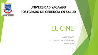 EL CINE
ANGIE GOMEZ
ESTUDIANTE DE POSTGRADO
MARZO 2015
UNIVERSIDAD YACAMBU
POSTGRADO DE GERENCIA EN SALUD
 