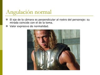 Angulación normal El eje de la cámara es perpendicular al rostro del personaje: su mirada coincide con el de la toma. Valor expresivo de normalidad. 