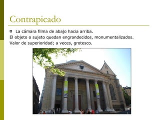 Contrapicado La cámara filma de abajo hacia arriba. El objeto o sujeto quedan engrandecidos, monumentalizados. Valor de superioridad; a veces, grotesco. 