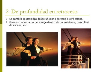 2. De profundidad en retroceso La cámara se desplaza desde un plano cercano a otro lejano. Para encuadrar a un personaje dentro de un ambiente, como final de escena, etc. 