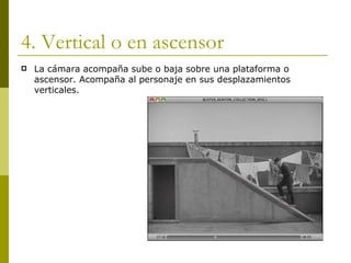 4. Vertical o en ascensor La cámara acompaña sube o baja sobre una plataforma o ascensor. Acompaña al personaje en sus desplazamientos verticales. 