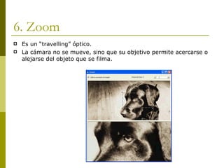 6. Zoom Es un “travelling” óptico. La cámara no se mueve, sino que su objetivo permite acercarse o alejarse del objeto que se filma. 
