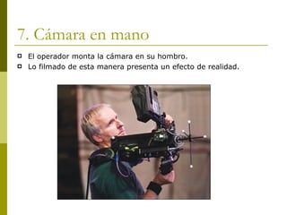 7. Cámara en mano El operador monta la cámara en su hombro. Lo filmado de esta manera presenta un efecto de realidad. 