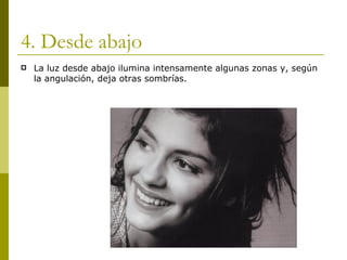 4. Desde abajo La luz desde abajo ilumina intensamente algunas zonas y, según la angulación, deja otras sombrías. 
