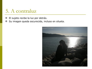 5. A contraluz El sujeto recibe la luz por detrás. Su imagen queda oscurecida, incluso en silueta. 