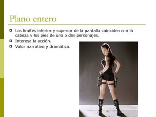 Plano entero Los límites inferior y superior de la pantalla coinciden con la  cabeza y los pies de uno o dos personajes.  Interesa la acción.  Valor narrativo y dramático. 