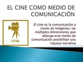 EL CINE COMO MEDIO DE COMUNICACIÓN El cine es la comunicación a través de imágenes, las múltiples dimensiones que alberga este medio de comunicación posibilitan una riqueza narrativa 