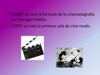 • (1896) se crea la fórmula de la cinematografía
  por Georges Méliés.
• (1897) se creó la primera sala de cine mudo.
 