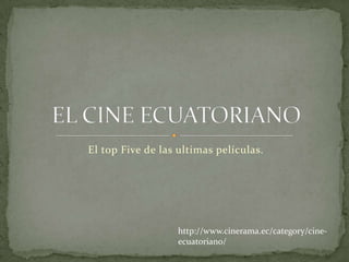El top Five de las ultimas películas. EL CINE ECUATORIANO http://www.cinerama.ec/category/cine-ecuatoriano/ 