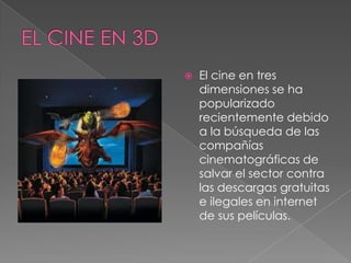  El cine en tres
dimensiones se ha
popularizado
recientemente debido
a la búsqueda de las
compañías
cinematográficas de
salvar el sector contra
las descargas gratuitas
e ilegales en internet
de sus películas.
 