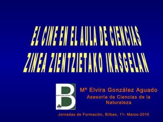 Mº Elvira González Aguado
Asesoría de Ciencias de la
Naturaleza
Jornadas de Formación, Bilbao, 11- Marzo-2010

 