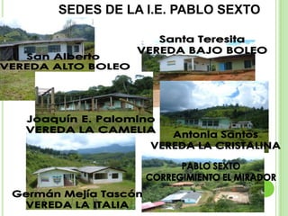 SEDES DE LA I.E. PABLO SEXTOSanta TeresitaVEREDA BAJO BOLEOSan Alberto VEREDA ALTO BOLEOJoaquín E. PalominoVEREDA LA CAMELIAAntonia SantosVEREDA LA CRISTALINAPABLO SEXTOCORREGIMIENTO EL MIRADORGermán Mejía TascónVEREDA LA ITALIA