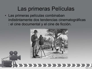 Las primeras Películas
• Las primeras películas combinaban
indistintamente dos tendencias cinematográficas
: el cine documental y el cine de ficción.
 