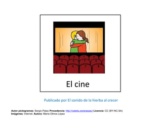 El cine
Autor pictogramas: Sergio Palao Procedencia: http://catedu.es/arasaac/ Licencia: CC (BY-NC-SA)
Imágenes: Internet. Autora: María Olmos López
Publicado por El sonido de la hierba al crecer
 
