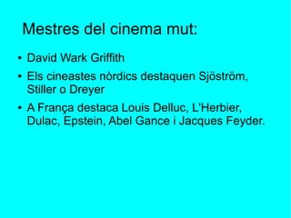Mestres del cinema mut:
● David Wark Griffith
● Els cineastes nòrdics destaquen Sjöström,
Stiller o Dreyer
● A França destaca Louis Delluc, L'Herbier,
Dulac, Epstein, Abel Gance i Jacques Feyder.
 