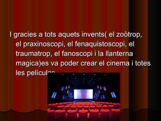 I gracies a tots aquets invents( el zoòtrop,I gracies a tots aquets invents( el zoòtrop,
el praxinoscopi, el fenaquistoscopi, elel praxinoscopi, el fenaquistoscopi, el
traumatrop, el fanoscopi i la llanternatraumatrop, el fanoscopi i la llanterna
magica)magica)es va poder crear el cinema i toteses va poder crear el cinema i totes
les películas.les películas.
 