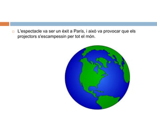  L'espectacle va ser un èxit a París, i això va provocar que els
projectors s'escampessin per tot el món.
 